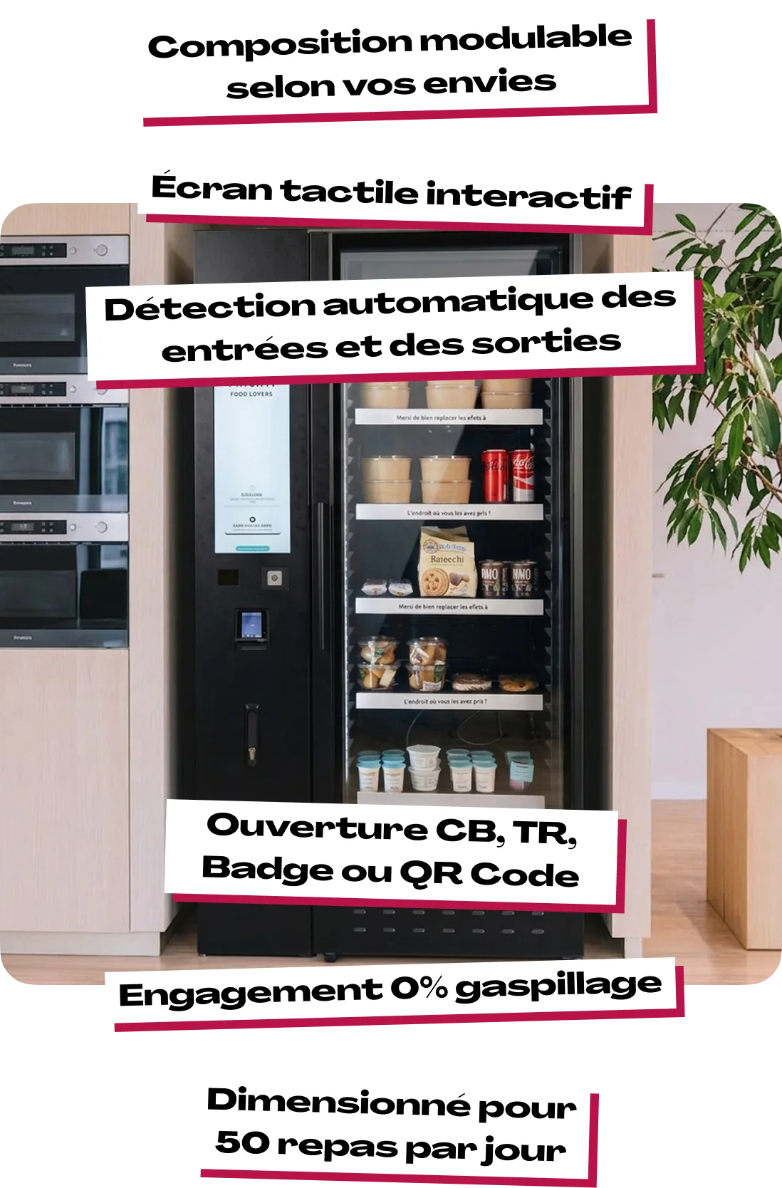 Écran tactile interactif, ouverture CB, TR, badge ou QR code, détection automatique des entrées et des sorties, composition modulable selon vos envies, dimensionné pour 50 repas par jour, engagement 0% gaspillage
